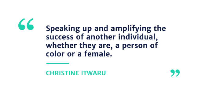 "Speaking up and amplifying the success off another individual, whether they are, a person of color or female." - Christine Itwaru 