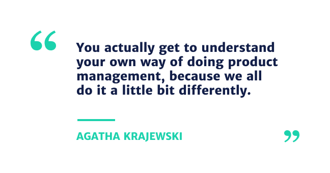 You actually get to understand your own way of doing product management, because we all do it a little bit differently