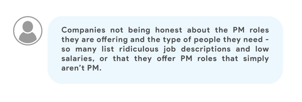 Companies not being honest about the PM roles they are offering and the type of people they need -so many list ridiculous job descriptions and low salaries, or that they offer PM roles that simply aren’t PM.