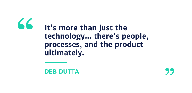 "it's more than just the technology... there's people, processes and the product ultimately."- Deb Dutta 