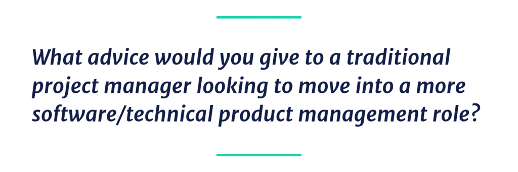 What advice would you give to a traditional project manager looking to move into a more software/technical product management role?