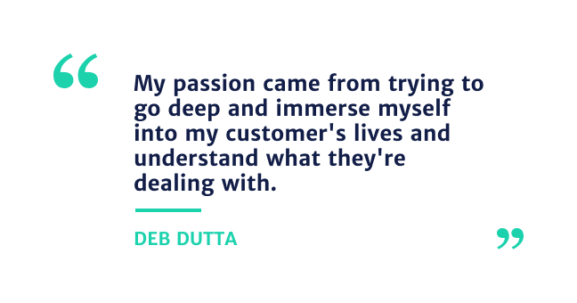 "my passion came from trying to go deep and immerse myself into my customer's lives and understand what they're dealing with" - Deb Dutta 