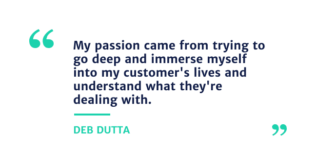 "my passion came from trying to go deep and immerse myself into my customer's lives and understand what they're dealing with" - Deb Dutta