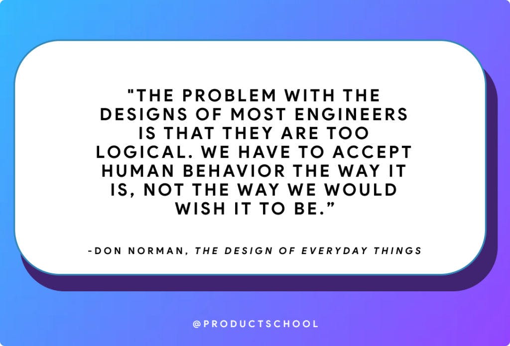 "The problem with the designs of most engineers is that they are too logical. We have to accept human behavior the way it is, not the way we would wish it to be.”