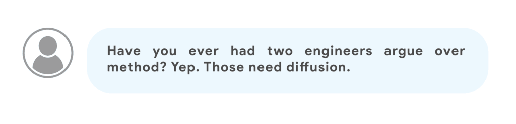 Have you ever had two engineers argue over method? Yep. Those need diffusion.