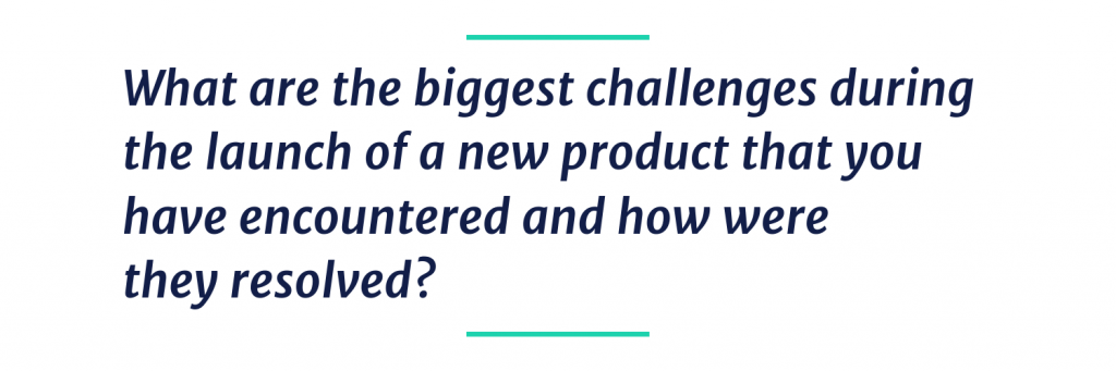 What are biggest challenges during the launch of a new product that you have encountered and how you resolved?