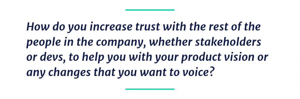 How do you increase trust with the rest of the people in the company, whether stakeholders or devs, to help you with your product vision or any changes that you want to voice? 