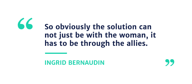 "So obviously the solution can not just be with the woman, it has to be through the allies" - Ingrid Bernaudin