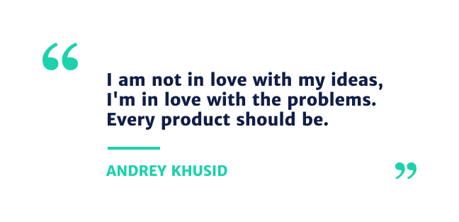 "I am not in love with my ideas, I'm in love with the problems. Every product should be." - Andrey Khusid