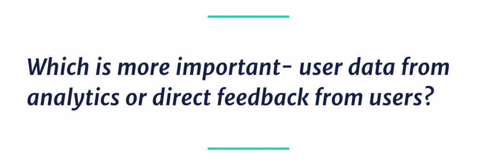Which is more important- user data from analytics or direct feedback from users?