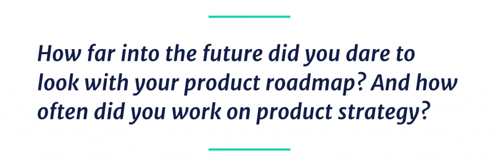 How far into the future did you dare to look with your product roadmap? and How often did you work on product strategy? 