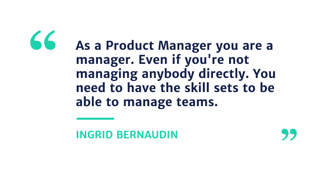 "As a Product Manager you are a manager. Even if you're not Ingrid Bernaudin