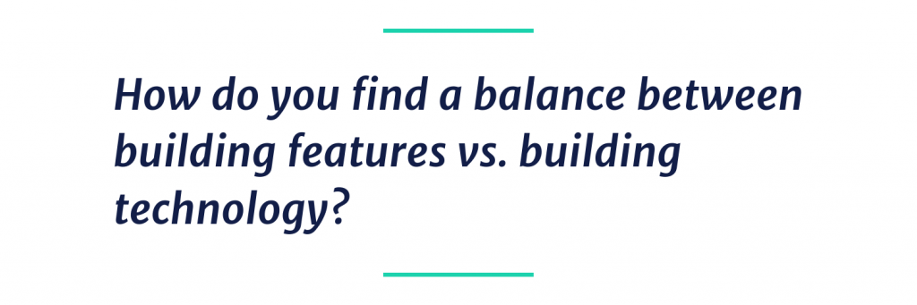 How do you find a balance between building features vs. building technology? 