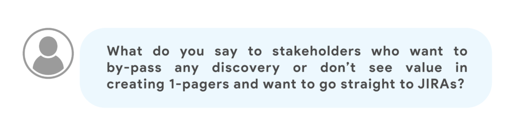 What do you say to stakeholders who want to by-pass any discovery or don’t see value in creating 1-pagers and want to go straight to JIRAs?