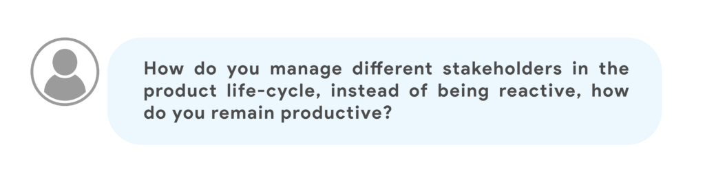 How do you manage different stakeholders in the product life-cycle, instead of being reactive, how do you remain productive?