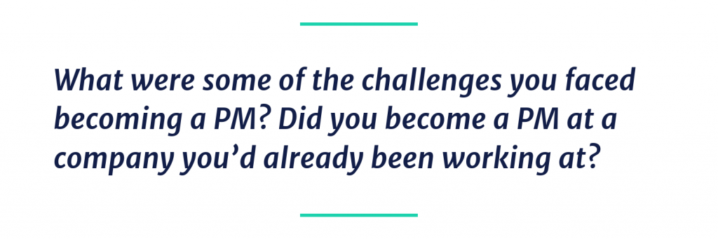 What were some of the challenges you faced becoming a PM? Did you become a PM at a company you’d already been working at?